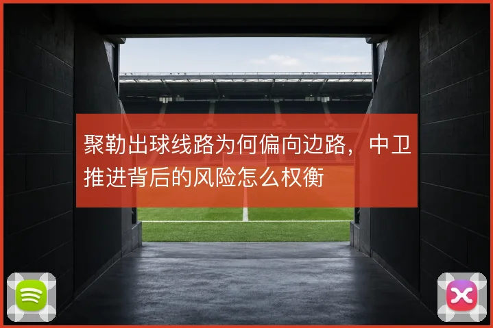 聚勒出球线路为何偏向边路，中卫推进背后的风险怎么权衡