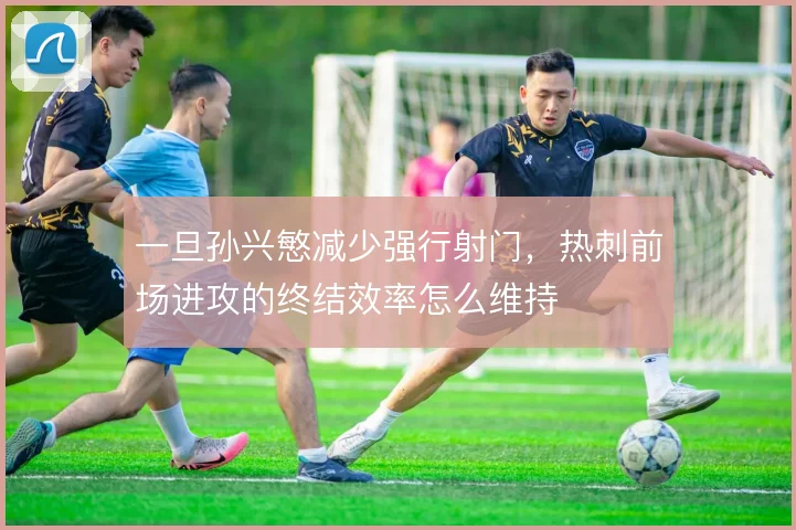 一旦孙兴慜减少强行射门，热刺前场进攻的终结效率怎么维持