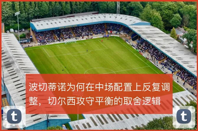 波切蒂诺为何在中场配置上反复调整，切尔西攻守平衡的取舍逻辑