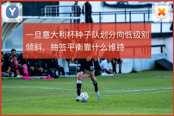 一旦意大利杯种子队划分向低级别倾斜，抽签平衡靠什么维持