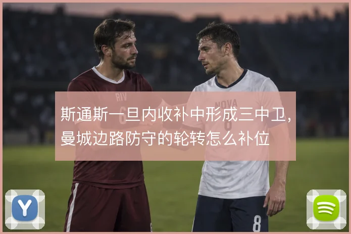 斯通斯一旦内收补中形成三中卫,曼城边路防守的轮转怎么补位