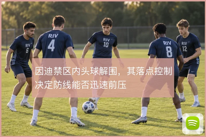 因迪禁区内头球解围,其落点控制决定防线能否迅速前压