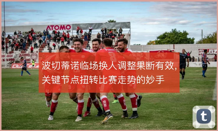 波切蒂诺临场换人调整果断有效，关键节点扭转比赛走势的妙手