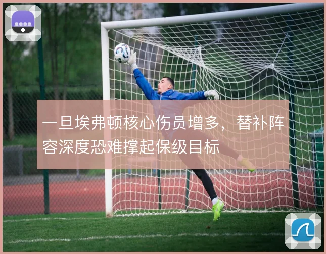 一旦埃弗顿核心伤员增多,替补阵容深度恐难撑起保级目标