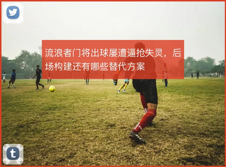 流浪者门将出球屡遭逼抢失灵,后场构建还有哪些替代方案