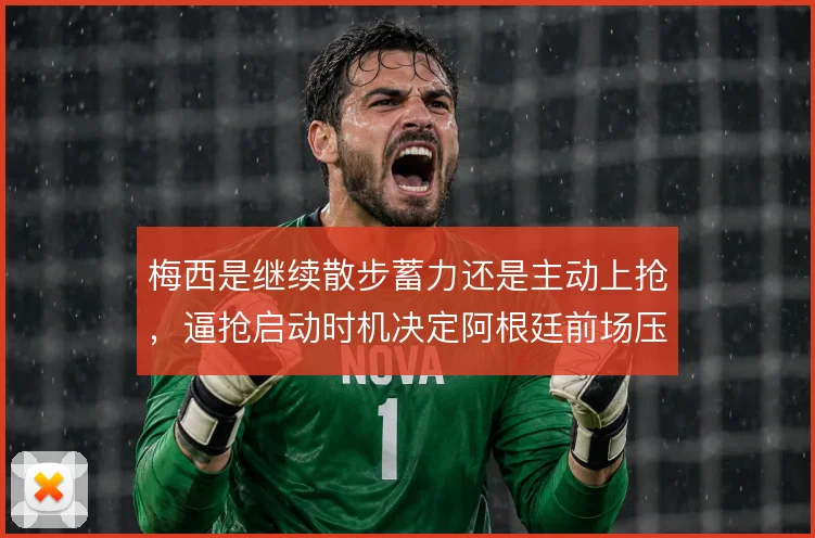 梅西是继续散步蓄力还是主动上抢,逼抢启动时机决定阿根廷前场压迫质量