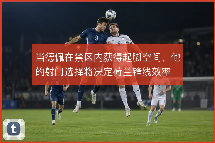 当德佩在禁区内获得起脚空间,他的射门选择将决定荷兰锋线效率