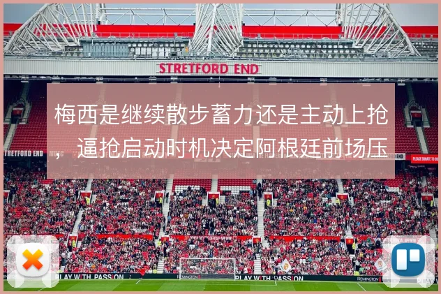 梅西是继续散步蓄力还是主动上抢,逼抢启动时机决定阿根廷前场压迫质量
