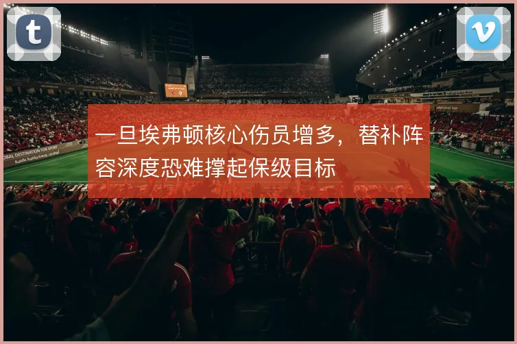 一旦埃弗顿核心伤员增多,替补阵容深度恐难撑起保级目标