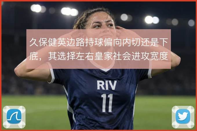 久保健英边路持球偏向内切还是下底,其选择左右皇家社会进攻宽度