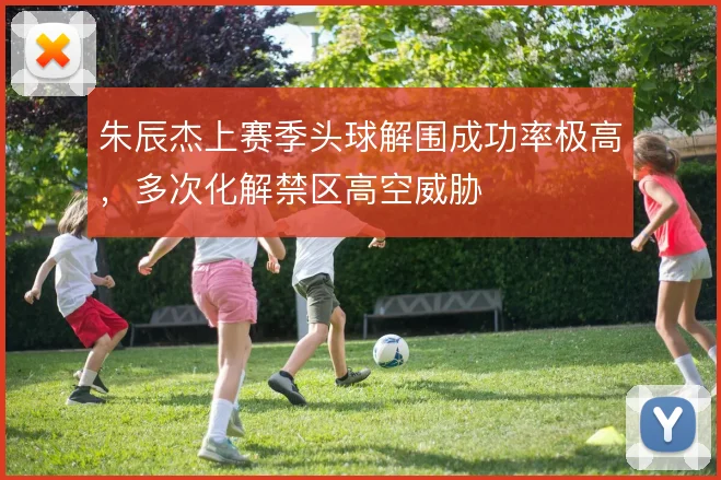 朱辰杰上赛季头球解围成功率极高，多次化解禁区高空威胁