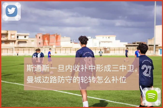 斯通斯一旦内收补中形成三中卫,曼城边路防守的轮转怎么补位