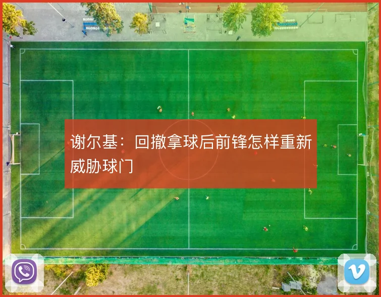 谢尔基:回撤拿球后前锋怎样重新威胁球门