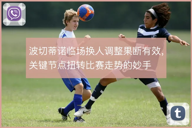 波切蒂诺临场换人调整果断有效，关键节点扭转比赛走势的妙手