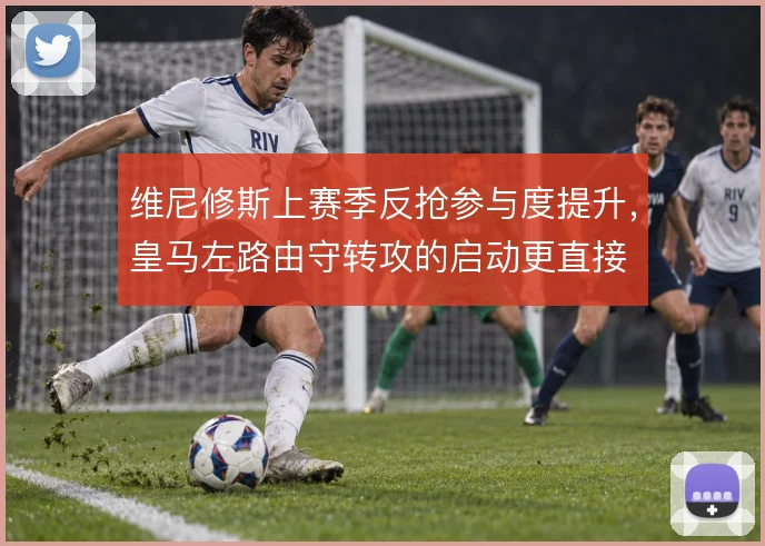 维尼修斯上赛季反抢参与度提升,皇马左路由守转攻的启动更直接