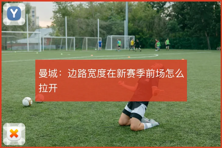 曼城：边路宽度在新赛季前场怎么拉开