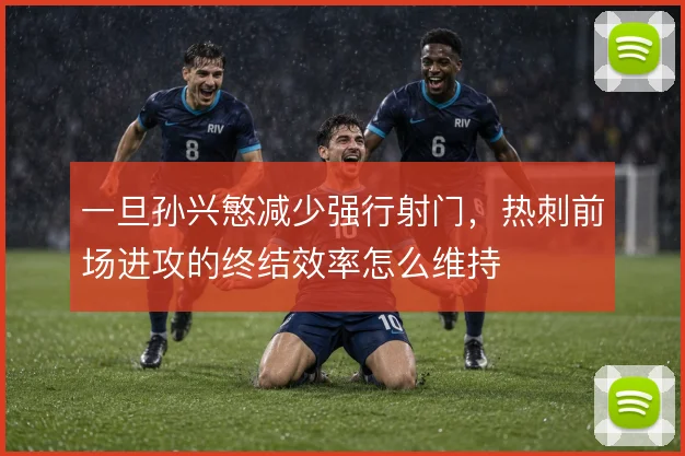 一旦孙兴慜减少强行射门，热刺前场进攻的终结效率怎么维持