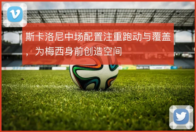 斯卡洛尼中场配置注重跑动与覆盖，为梅西身前创造空间
