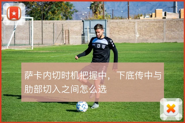 萨卡内切时机把握中，下底传中与肋部切入之间怎么选