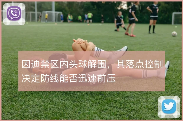 因迪禁区内头球解围,其落点控制决定防线能否迅速前压