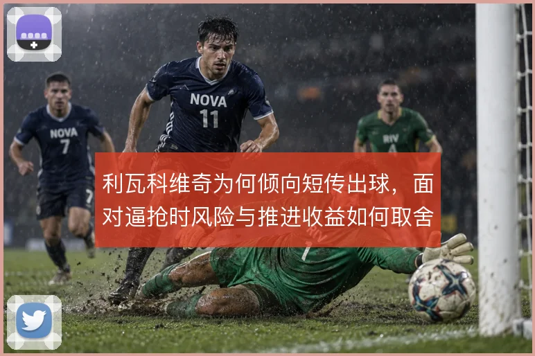 利瓦科维奇为何倾向短传出球，面对逼抢时风险与推进收益如何取舍