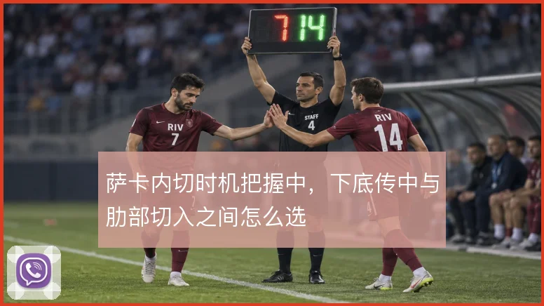 萨卡内切时机把握中，下底传中与肋部切入之间怎么选