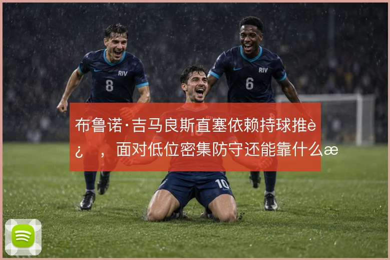 布鲁诺·吉马良斯直塞依赖持球推进,面对低位密集防守还能靠什么撕开口子