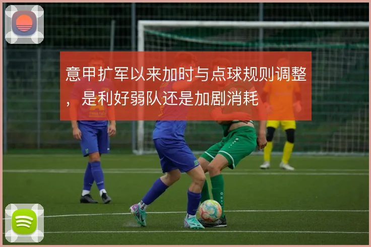 意甲扩军以来加时与点球规则调整，是利好弱队还是加剧消耗