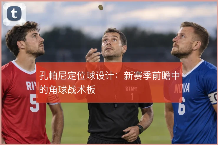 孔帕尼定位球设计：新赛季前瞻中的角球战术板