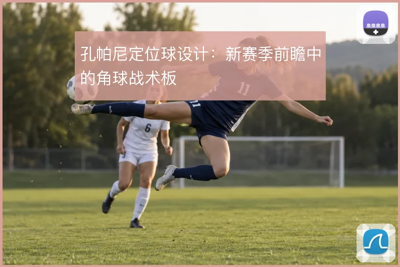 孔帕尼定位球设计：新赛季前瞻中的角球战术板