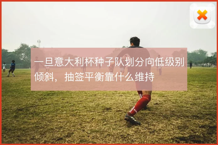 一旦意大利杯种子队划分向低级别倾斜，抽签平衡靠什么维持
