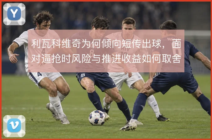 利瓦科维奇为何倾向短传出球，面对逼抢时风险与推进收益如何取舍
