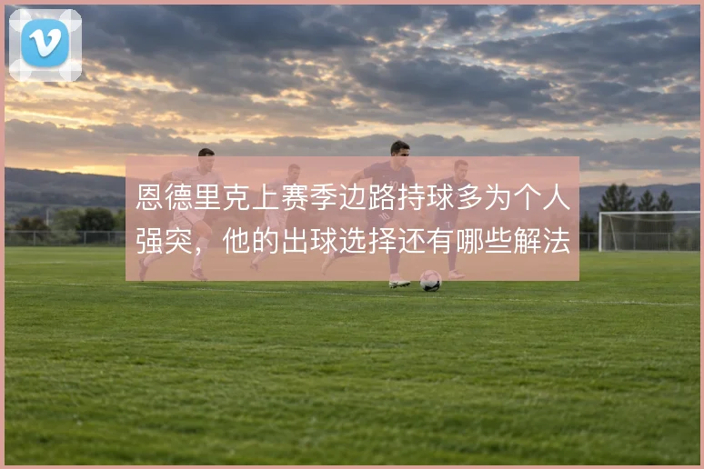 恩德里克上赛季边路持球多为个人强突，他的出球选择还有哪些解法