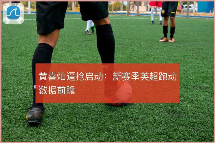 黄喜灿逼抢启动:新赛季英超跑动数据前瞻