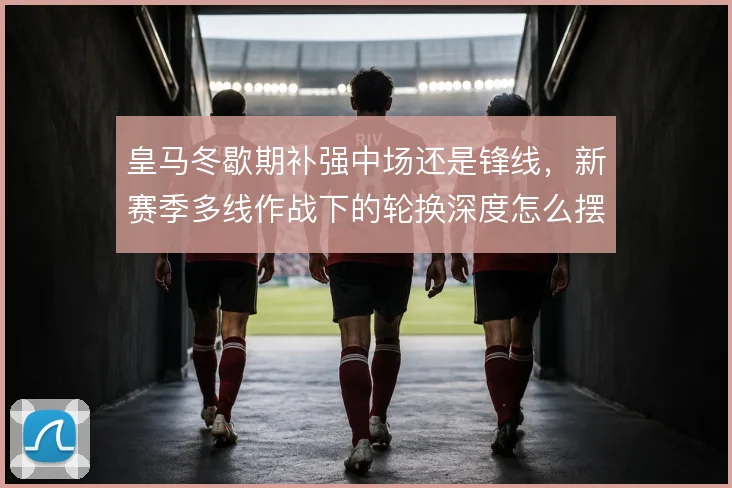 皇马冬歇期补强中场还是锋线，新赛季多线作战下的轮换深度怎么摆