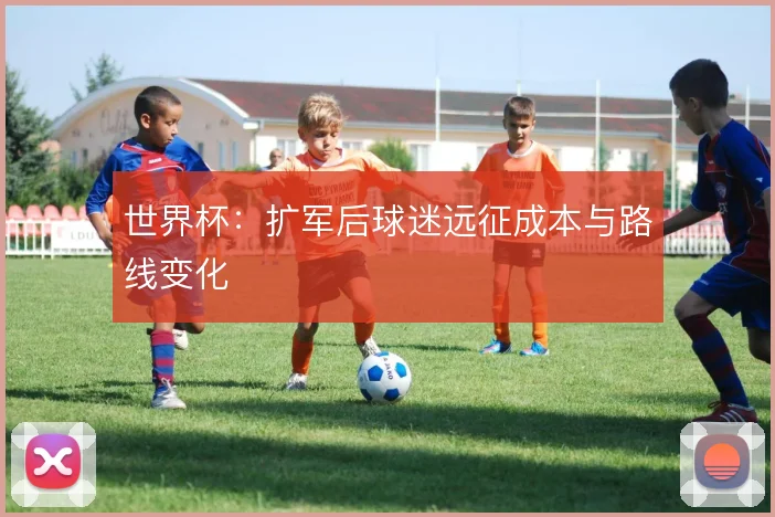 世界杯:扩军后球迷远征成本与路线变化
