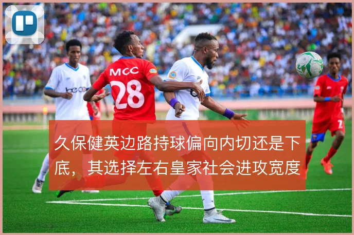久保健英边路持球偏向内切还是下底,其选择左右皇家社会进攻宽度