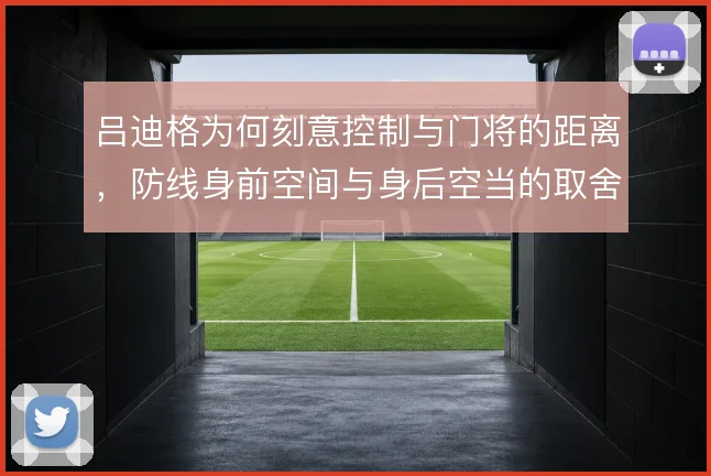 吕迪格为何刻意控制与门将的距离,防线身前空间与身后空当的取舍