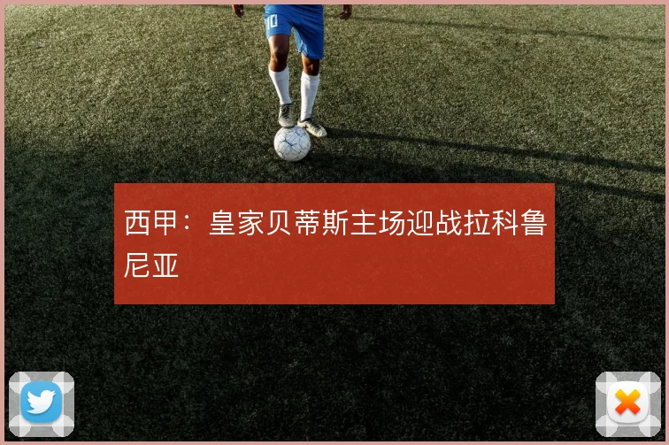 西甲：皇家贝蒂斯主场迎战拉科鲁尼亚