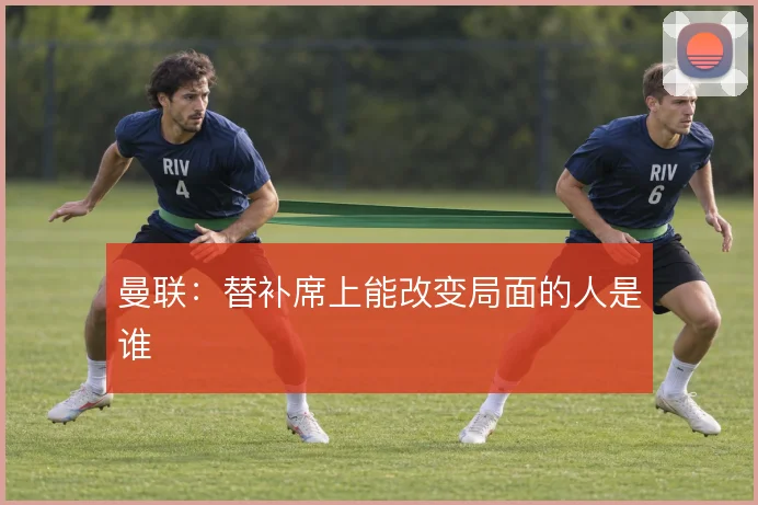 曼联：替补席上能改变局面的人是谁