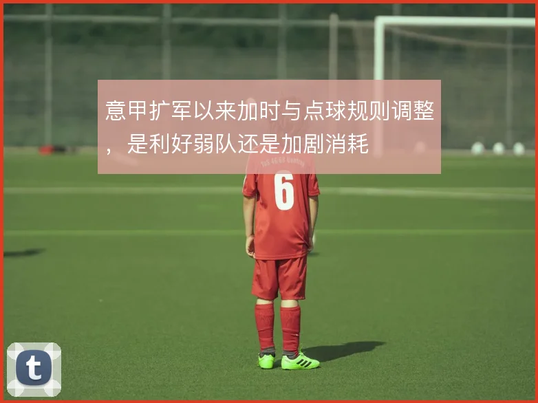 意甲扩军以来加时与点球规则调整，是利好弱队还是加剧消耗