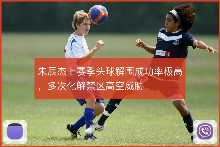 朱辰杰上赛季头球解围成功率极高，多次化解禁区高空威胁