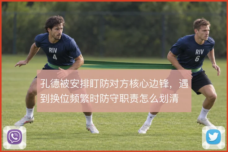 孔德被安排盯防对方核心边锋，遇到换位频繁时防守职责怎么划清