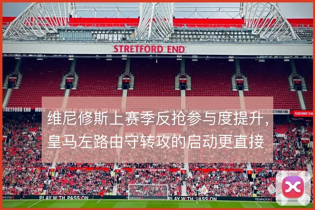 维尼修斯上赛季反抢参与度提升,皇马左路由守转攻的启动更直接