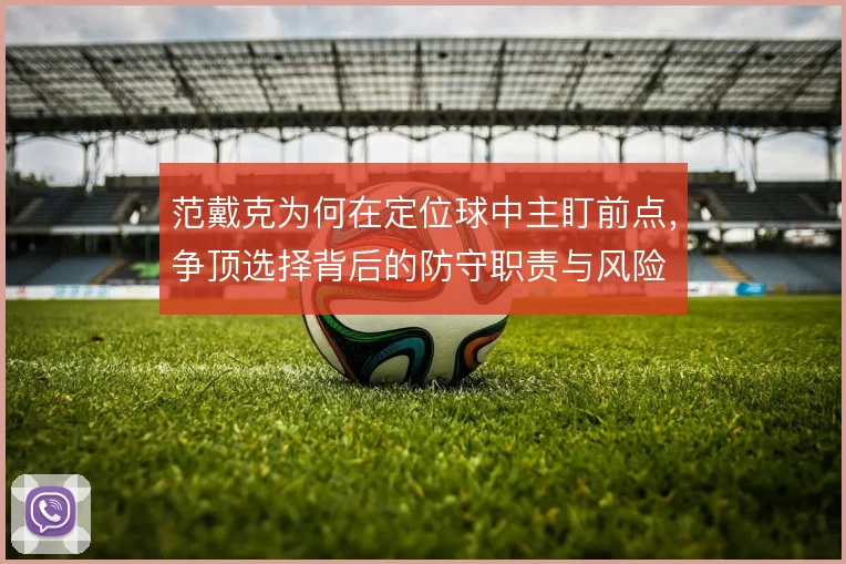 范戴克为何在定位球中主盯前点，争顶选择背后的防守职责与风险