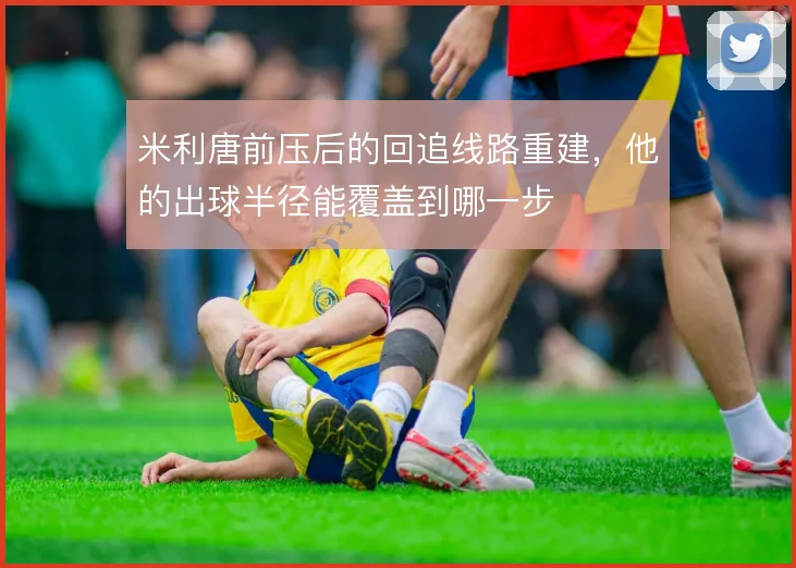 米利唐前压后的回追线路重建,他的出球半径能覆盖到哪一步